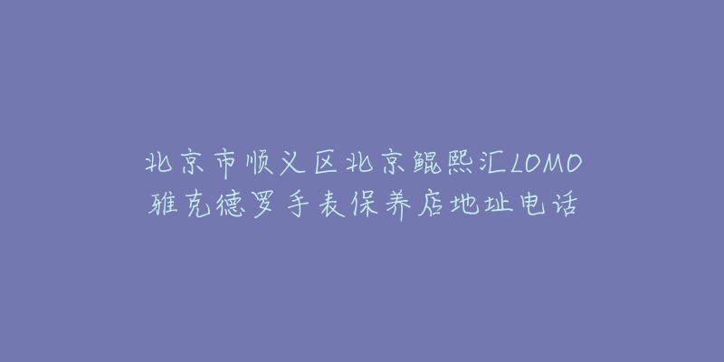 北京市顺义区北京鲲熙汇LOMO雅克德罗手表保养店地址电话-名表号 北京市顺义区北京鲲熙汇LOMO雅克德罗手表保养店地址电话
