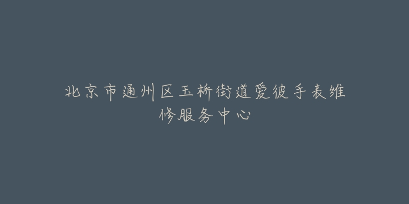 北京市通州区玉桥街道爱彼手表维修服务中心-名表号 北京市通州区玉桥街道爱彼手表维修服务中心