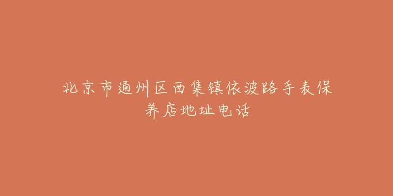 北京市通州区西集镇依波路手表保养店地址电话-名表号 北京市通州区西集镇依波路手表保养店地址电话
