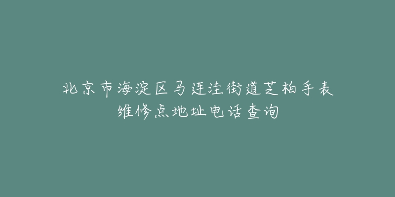 北京市海淀区马连洼街道芝柏手表维修点地址电话查询-名表号 北京市海淀区马连洼街道芝柏手表维修点地址电话查询