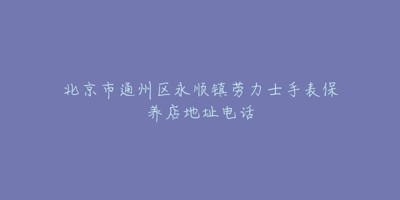 北京市通州区永顺镇劳力士手表保养店地址电话-名表号 北京市通州区永顺镇劳力士手表保养店地址电话