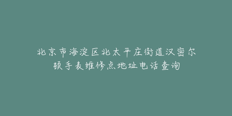 北京市海淀区北太平庄街道汉密尔顿手表维修点地址电话查询-名表号 北京市海淀区北太平庄街道汉密尔顿手表维修点地址电话查询