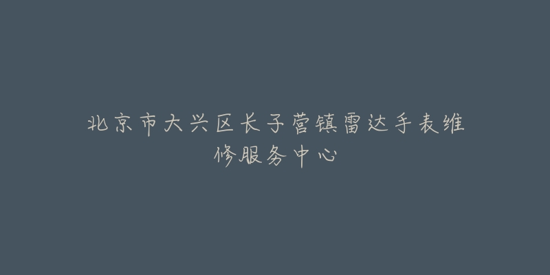 北京市大兴区长子营镇雷达手表维修服务中心-名表号 北京市大兴区长子营镇雷达手表维修服务中心