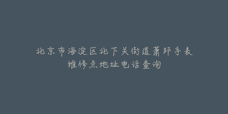 北京市海淀区北下关街道萧邦手表维修点地址电话查询-名表号 北京市海淀区北下关街道萧邦手表维修点地址电话查询