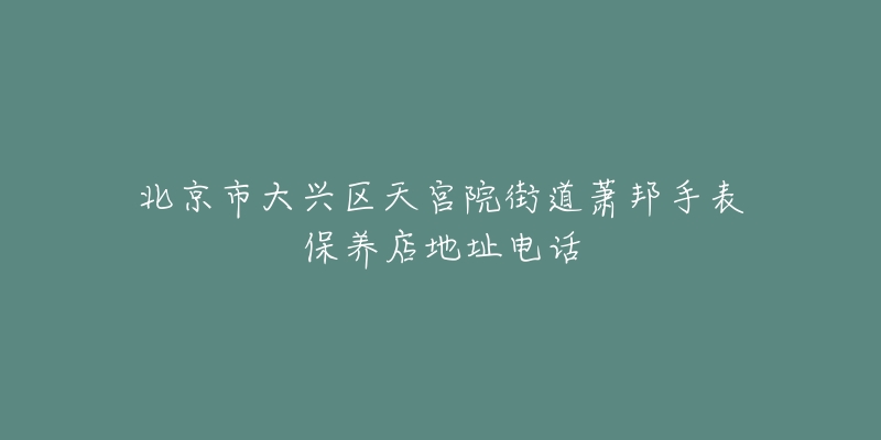 北京市大兴区天宫院街道萧邦手表保养店地址电话-名表号 北京市大兴区天宫院街道萧邦手表保养店地址电话