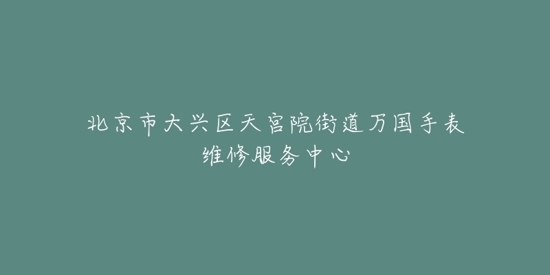 北京市大兴区天宫院街道万国手表维修服务中心-名表号 北京市大兴区天宫院街道万国手表维修服务中心