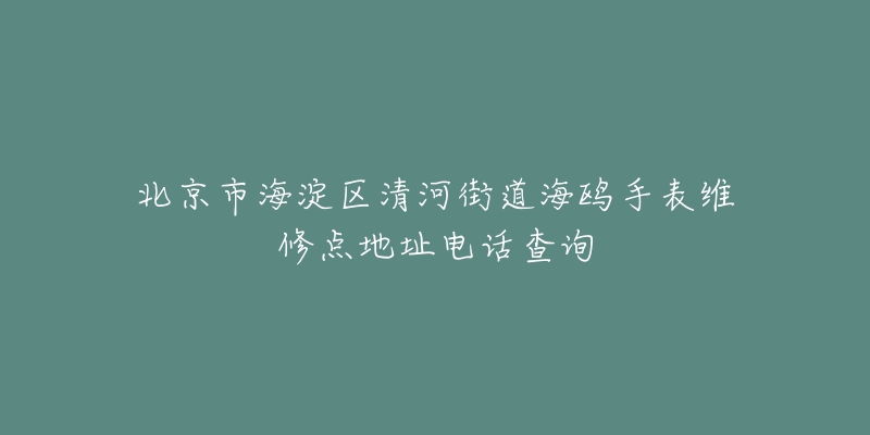 北京市海淀区清河街道海鸥手表维修点地址电话查询-名表号 北京市海淀区清河街道海鸥手表维修点地址电话查询