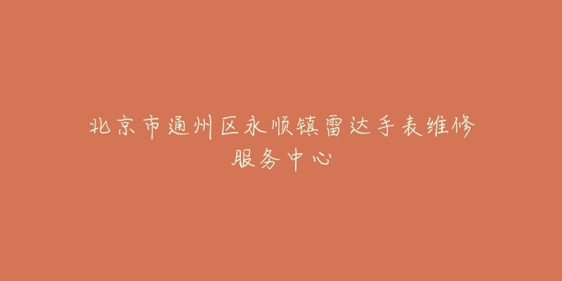 北京市通州区永顺镇雷达手表维修服务中心-名表号 北京市通州区永顺镇雷达手表维修服务中心