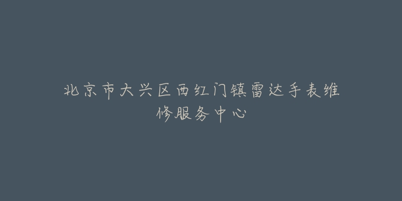 北京市大兴区西红门镇雷达手表维修服务中心-名表号 北京市大兴区西红门镇雷达手表维修服务中心