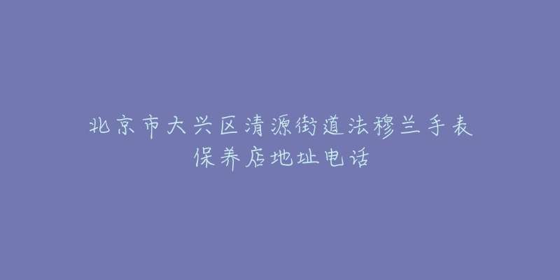 北京市大兴区清源街道法穆兰手表保养店地址电话-名表号 北京市大兴区清源街道法穆兰手表保养店地址电话