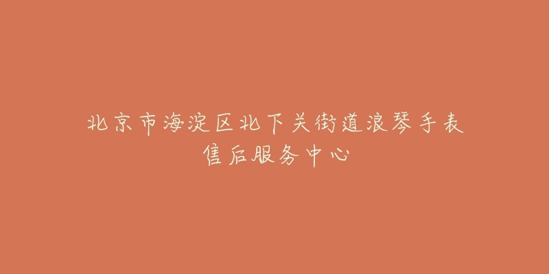 北京市海淀区北下关街道浪琴手表售后服务中心-名表号 北京市海淀区北下关街道浪琴手表售后服务中心