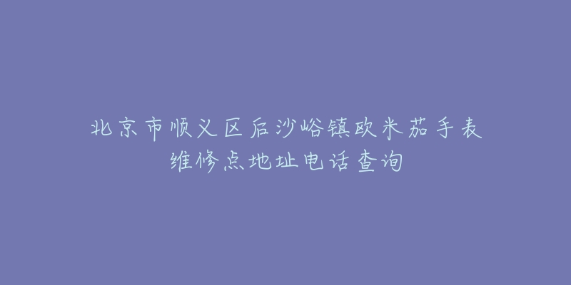 北京市顺义区后沙峪镇欧米茄手表维修点地址电话查询-名表号 北京市顺义区后沙峪镇欧米茄手表维修点地址电话查询