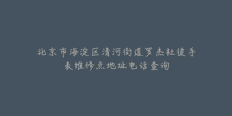 北京市海淀区清河街道罗杰杜彼手表维修点地址电话查询-名表号 北京市海淀区清河街道罗杰杜彼手表维修点地址电话查询