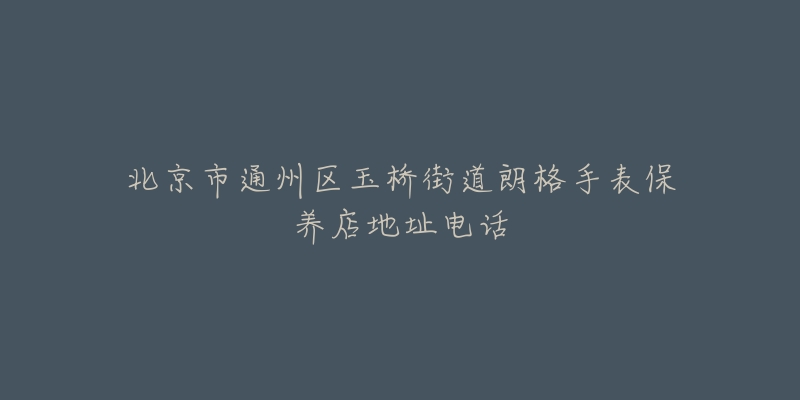 北京市通州区玉桥街道朗格手表保养店地址电话-名表号 北京市通州区玉桥街道朗格手表保养店地址电话