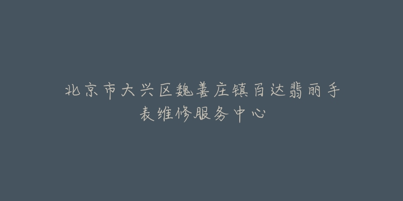 北京市大兴区魏善庄镇百达翡丽手表维修服务中心