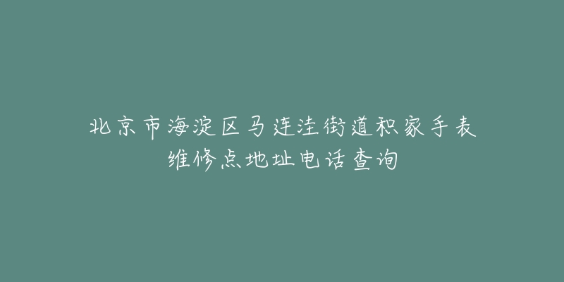 北京市海淀区马连洼街道积家手表维修点地址电话查询-名表号 北京市海淀区马连洼街道积家手表维修点地址电话查询