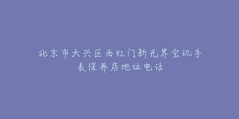 北京市大兴区西红门新光界宝玑手表保养店地址电话-名表号 北京市大兴区西红门新光界宝玑手表保养店地址电话
