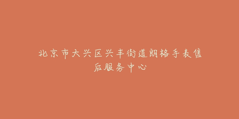 北京市大兴区兴丰街道朗格手表售后服务中心-名表号 北京市大兴区兴丰街道朗格手表售后服务中心