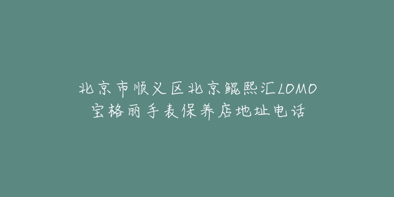 北京市顺义区北京鲲熙汇LOMO宝格丽手表保养店地址电话-名表号 北京市顺义区北京鲲熙汇LOMO宝格丽手表保养店地址电话