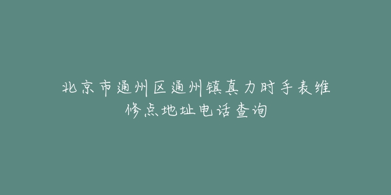 北京市通州区通州镇真力时手表维修点地址电话查询-名表号 北京市通州区通州镇真力时手表维修点地址电话查询