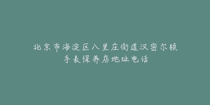 北京市海淀区八里庄街道汉密尔顿手表保养店地址电话-名表号 北京市海淀区八里庄街道汉密尔顿手表保养店地址电话