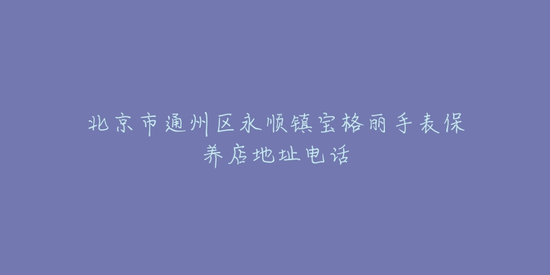 北京市通州区永顺镇宝格丽手表保养店地址电话-名表号 北京市通州区永顺镇宝格丽手表保养店地址电话