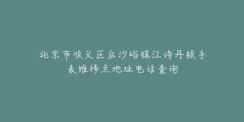 北京市顺义区后沙峪镇江诗丹顿手表维修点地址电话查询-名表号 北京市顺义区后沙峪镇江诗丹顿手表维修点地址电话查询