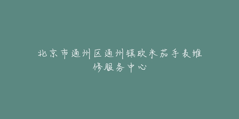 北京市通州区通州镇欧米茄手表维修服务中心-名表号 北京市通州区通州镇欧米茄手表维修服务中心