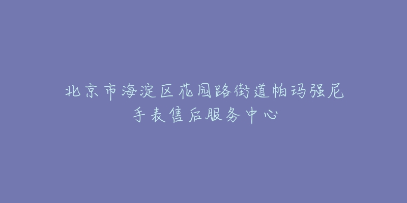 北京市海淀区花园路街道帕玛强尼手表售后服务中心-名表号 北京市海淀区花园路街道帕玛强尼手表售后服务中心