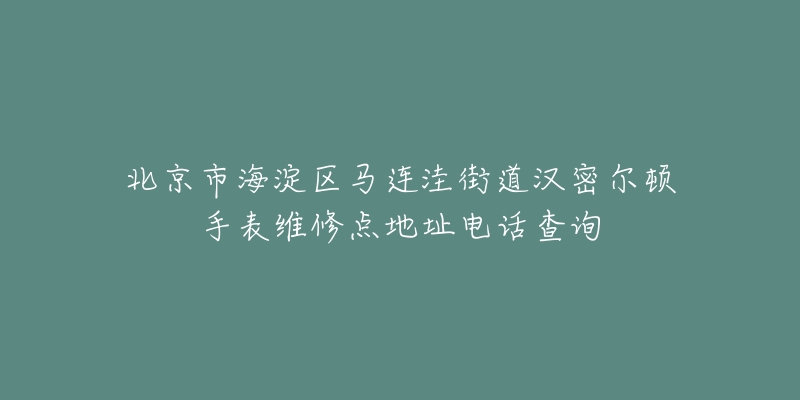 北京市海淀区马连洼街道汉密尔顿手表维修点地址电话查询-名表号 北京市海淀区马连洼街道汉密尔顿手表维修点地址电话查询