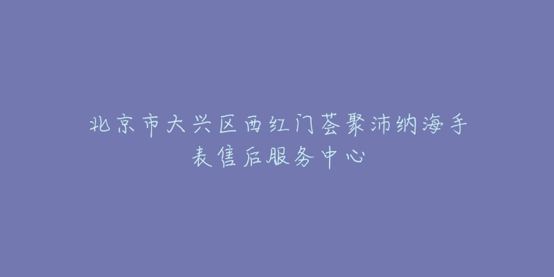 北京市大兴区西红门荟聚沛纳海手表售后服务中心-名表号 北京市大兴区西红门荟聚沛纳海手表售后服务中心