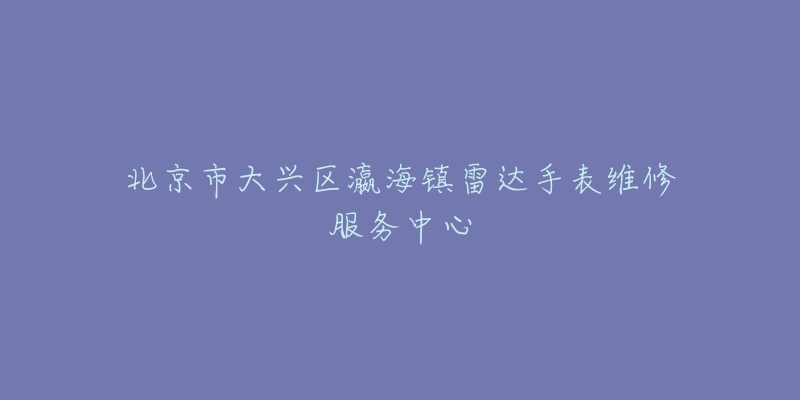 北京市大兴区瀛海镇雷达手表维修服务中心-名表号 北京市大兴区瀛海镇雷达手表维修服务中心