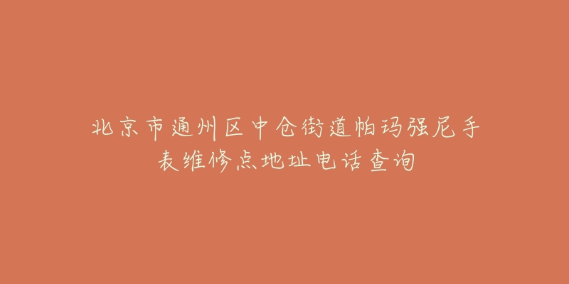 北京市通州区中仓街道帕玛强尼手表维修点地址电话查询-名表号 北京市通州区中仓街道帕玛强尼手表维修点地址电话查询