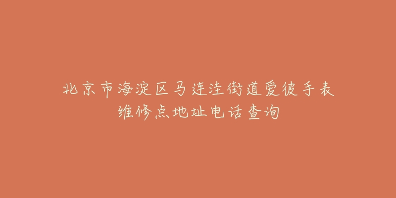 北京市海淀区马连洼街道爱彼手表维修点地址电话查询-名表号 北京市海淀区马连洼街道爱彼手表维修点地址电话查询