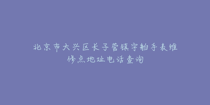 北京市大兴区长子营镇宇舶手表维修点地址电话查询-名表号 北京市大兴区长子营镇宇舶手表维修点地址电话查询