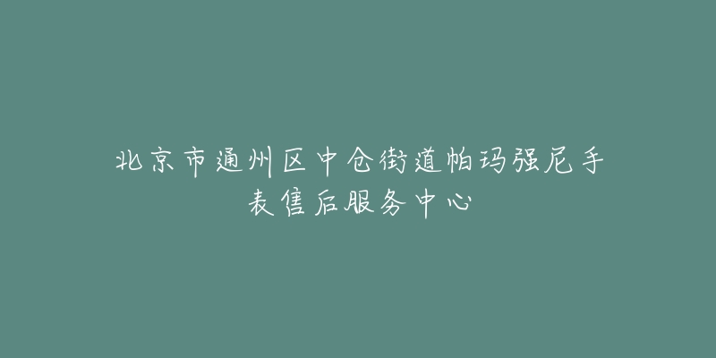 北京市通州区中仓街道帕玛强尼手表售后服务中心-名表号 北京市通州区中仓街道帕玛强尼手表售后服务中心