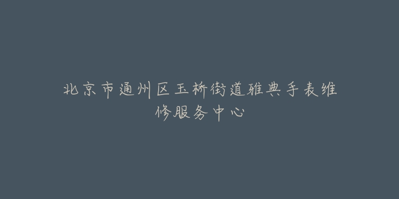 北京市通州区玉桥街道雅典手表维修服务中心-名表号 北京市通州区玉桥街道雅典手表维修服务中心