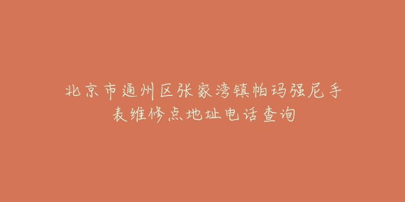 北京市通州区张家湾镇帕玛强尼手表维修点地址电话查询-名表号 北京市通州区张家湾镇帕玛强尼手表维修点地址电话查询