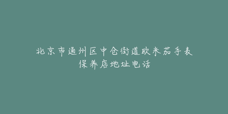 北京市通州区中仓街道欧米茄手表保养店地址电话-名表号 北京市通州区中仓街道欧米茄手表保养店地址电话