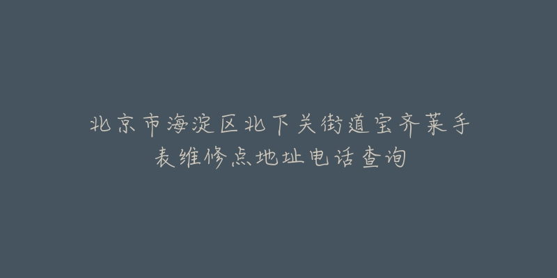 北京市海淀区北下关街道宝齐莱手表维修点地址电话查询-名表号 北京市海淀区北下关街道宝齐莱手表维修点地址电话查询