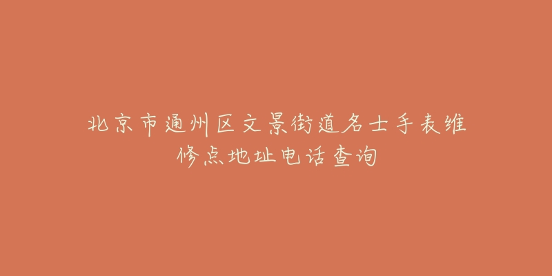 北京市通州区文景街道名士手表维修点地址电话查询-名表号 北京市通州区文景街道名士手表维修点地址电话查询