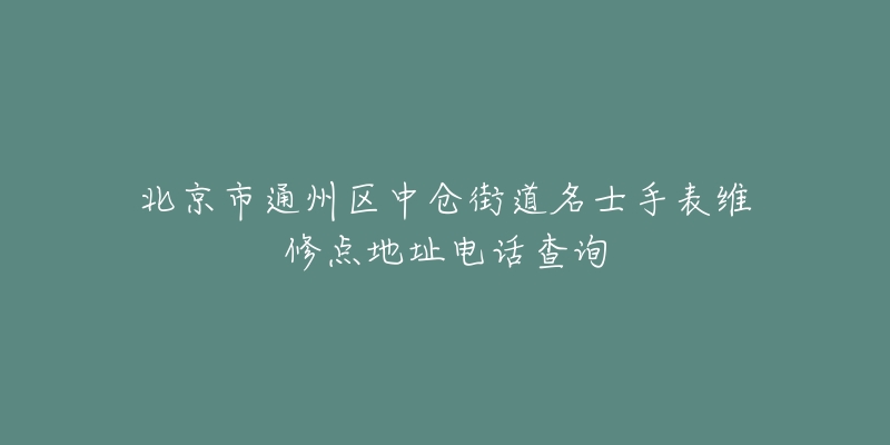 北京市通州区中仓街道名士手表维修点地址电话查询-名表号 北京市通州区中仓街道名士手表维修点地址电话查询