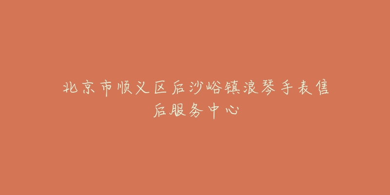 北京市顺义区后沙峪镇浪琴手表售后服务中心-名表号 北京市顺义区后沙峪镇浪琴手表售后服务中心
