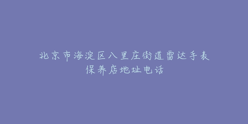 北京市海淀区八里庄街道雷达手表保养店地址电话-名表号 北京市海淀区八里庄街道雷达手表保养店地址电话