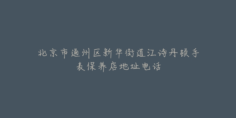 北京市通州区新华街道江诗丹顿手表保养店地址电话-名表号 北京市通州区新华街道江诗丹顿手表保养店地址电话