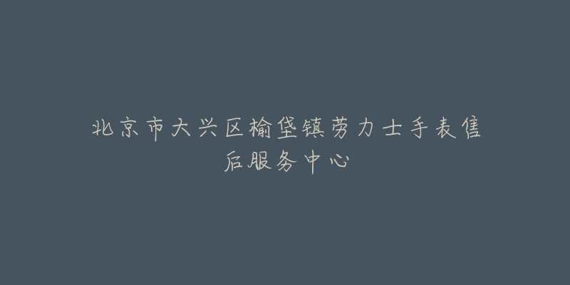 北京市大兴区榆垡镇劳力士手表售后服务中心-名表号 北京市大兴区榆垡镇劳力士手表售后服务中心