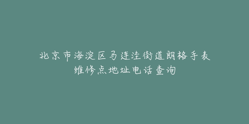 北京市海淀区马连洼街道朗格手表维修点地址电话查询-名表号 北京市海淀区马连洼街道朗格手表维修点地址电话查询