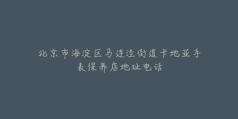 北京市海淀区马连洼街道卡地亚手表保养店地址电话-名表号 北京市海淀区马连洼街道卡地亚手表保养店地址电话