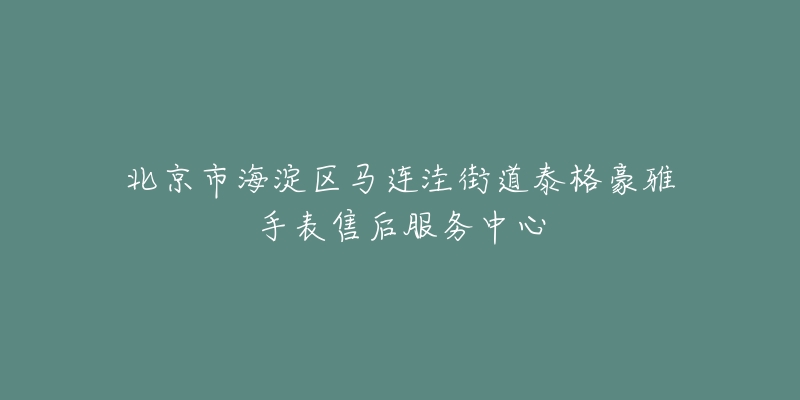 北京市海淀区马连洼街道泰格豪雅手表售后服务中心-名表号 北京市海淀区马连洼街道泰格豪雅手表售后服务中心