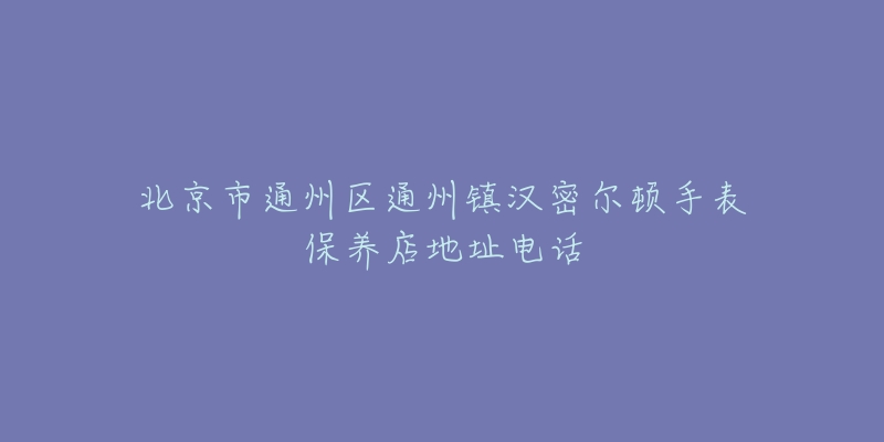 北京市通州区通州镇汉密尔顿手表保养店地址电话-名表号 北京市通州区通州镇汉密尔顿手表保养店地址电话
